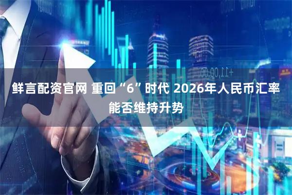 鲜言配资官网 重回“6”时代 2026年人民币汇率能否维持升势