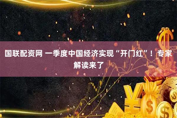 国联配资网 一季度中国经济实现“开门红”！专家解读来了