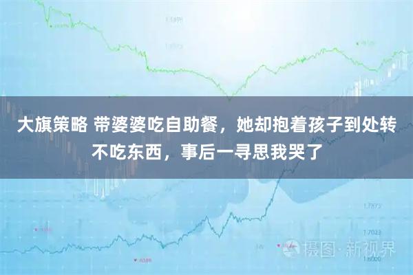 大旗策略 带婆婆吃自助餐，她却抱着孩子到处转不吃东西，事后一寻思我哭了