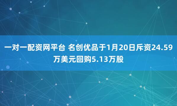 一对一配资网平台 名创优品于1月20日斥资24.59万美元回购5.13万股