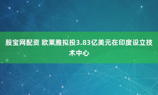 股宝网配资 欧莱雅拟投3.83亿美元在印度设立技术中心