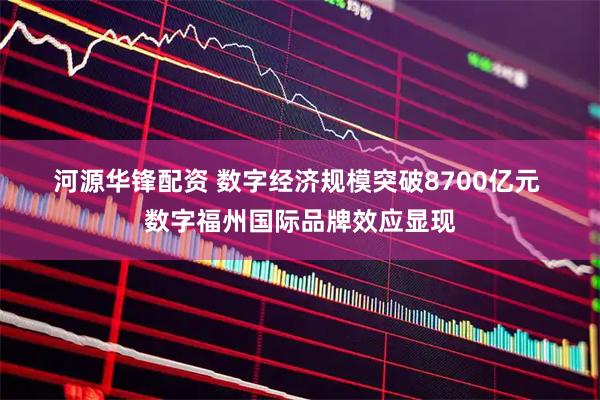 河源华锋配资 数字经济规模突破8700亿元 数字福州国际品牌效应显现