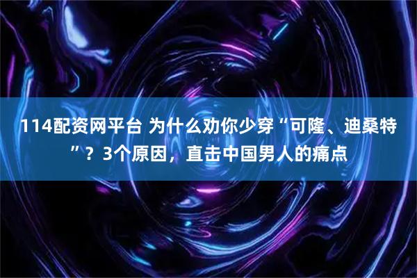 114配资网平台 为什么劝你少穿“可隆、迪桑特”？3个原因，直击中国男人的痛点