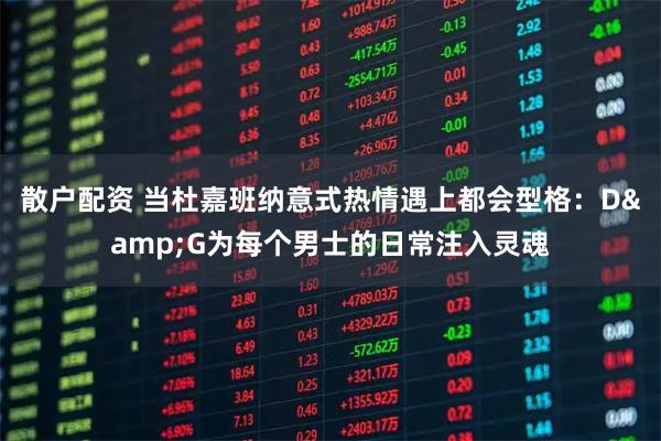散户配资 当杜嘉班纳意式热情遇上都会型格：D&G为每个男士的日常注入灵魂