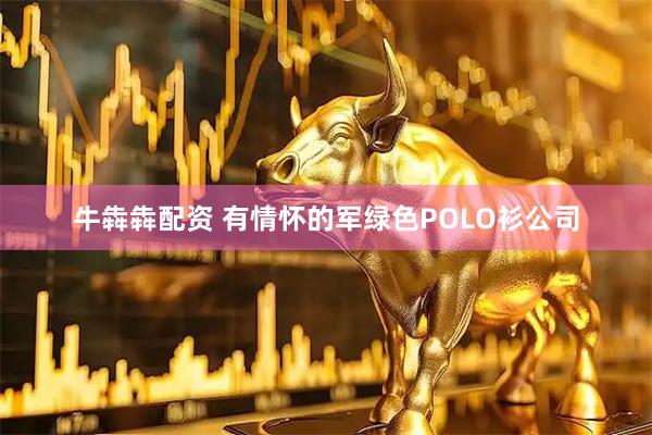 牛犇犇配资 有情怀的军绿色POLO衫公司