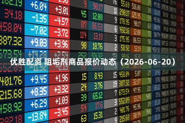 优胜配资 阻垢剂商品报价动态（2026-06-20）
