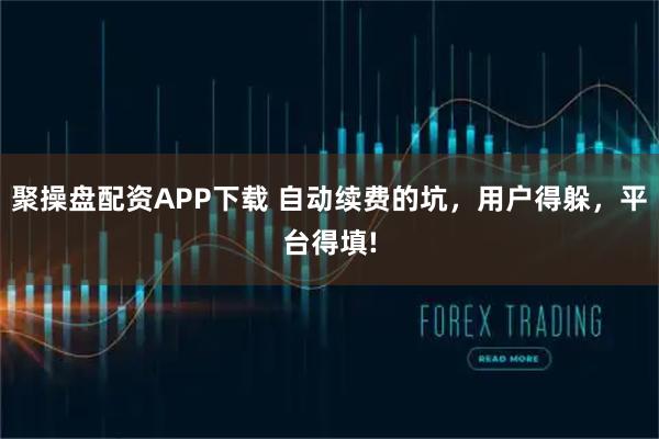 聚操盘配资APP下载 自动续费的坑，用户得躲，平台得填!