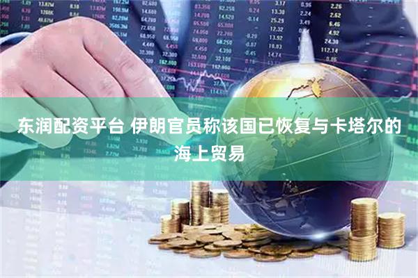 东润配资平台 伊朗官员称该国已恢复与卡塔尔的海上贸易