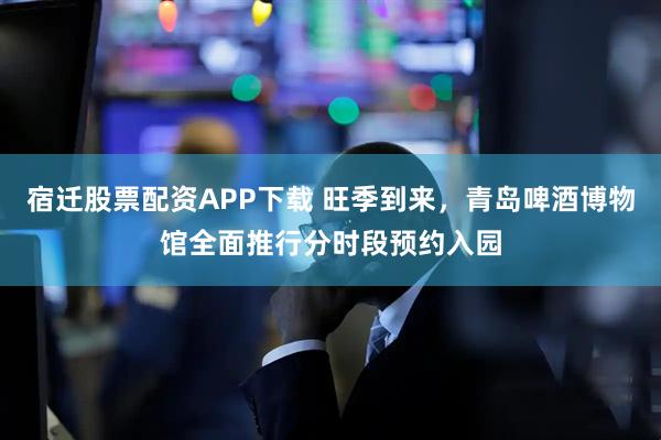 宿迁股票配资APP下载 旺季到来,青岛啤酒博物馆全面推行分时段预约入园