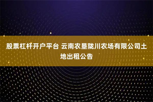 股票杠杆开户平台 云南农垦陇川农场有限公司土地出租公告