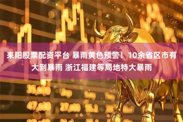 耒阳股票配资平台 暴雨黄色预警！10余省区市有大到暴雨 浙江福建等局地特大暴雨