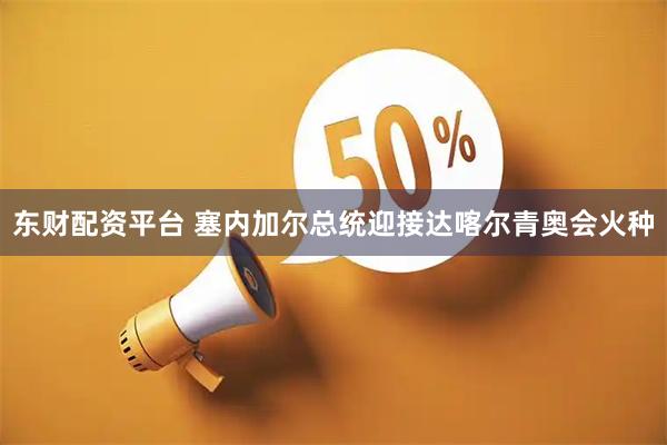 东财配资平台 塞内加尔总统迎接达喀尔青奥会火种