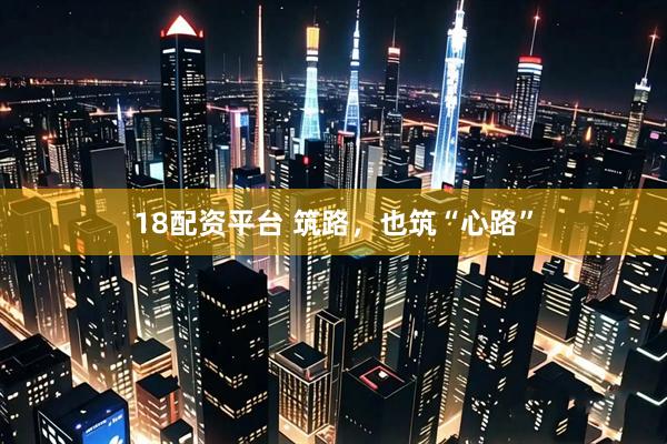 18配资平台 筑路，也筑“心路”