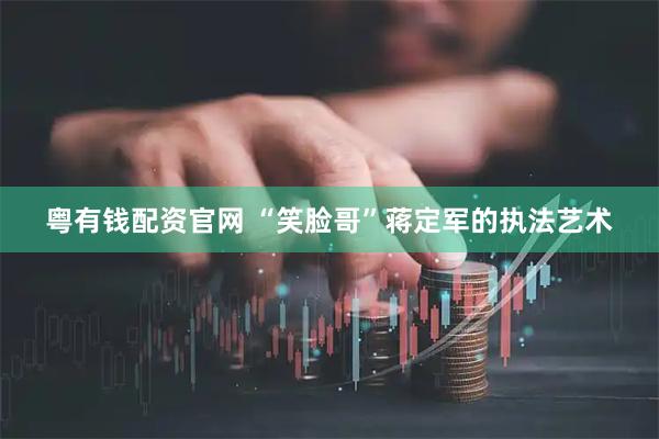 粤有钱配资官网 “笑脸哥”蒋定军的执法艺术