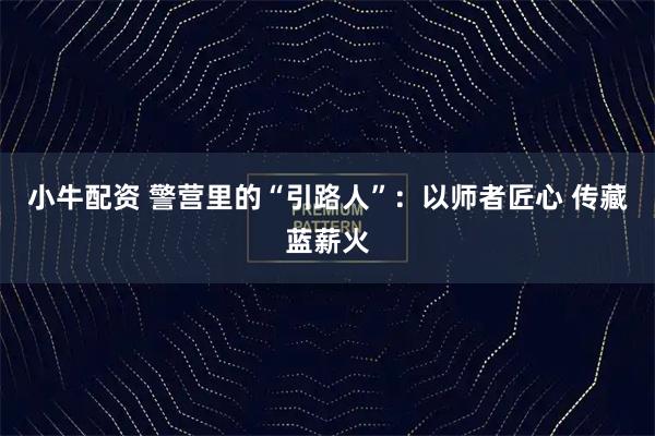 小牛配资 警营里的“引路人”：以师者匠心 传藏蓝薪火