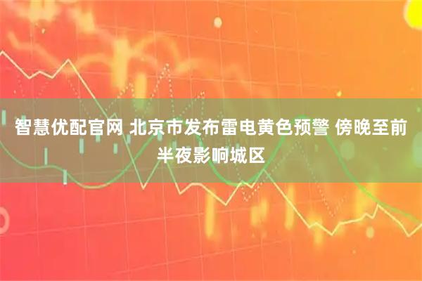 智慧优配官网 北京市发布雷电黄色预警 傍晚至前半夜影响城区