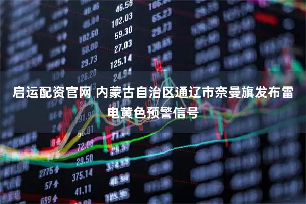 启运配资官网 内蒙古自治区通辽市奈曼旗发布雷电黄色预警信号