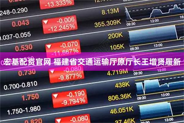 宏基配资官网 福建省交通运输厅原厅长王增贤履新