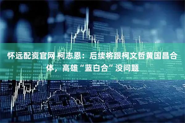 怀远配资官网 柯志恩：后续将跟柯文哲黄国昌合体，高雄“蓝白合”没问题