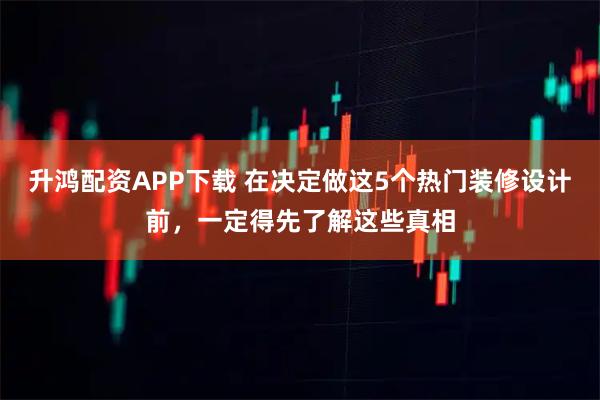 升鸿配资APP下载 在决定做这5个热门装修设计前,一定得先了解这些真相