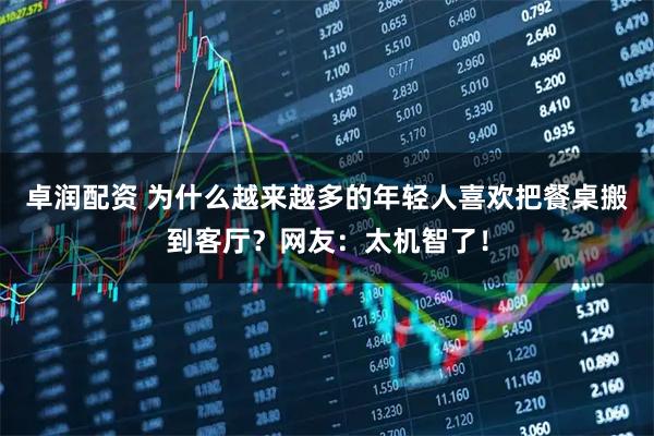 卓润配资 为什么越来越多的年轻人喜欢把餐桌搬到客厅？网友：太机智了！