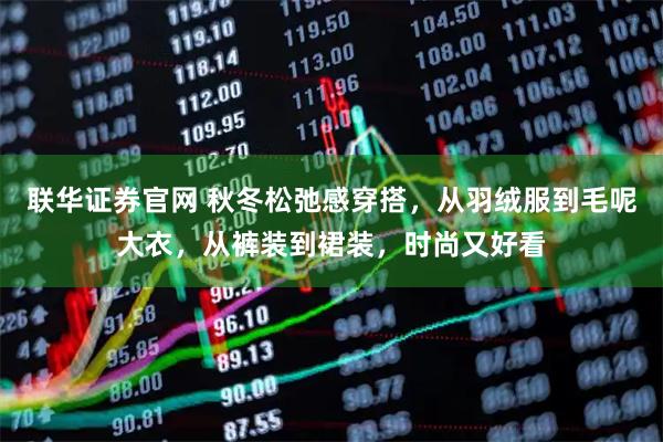 联华证券官网 秋冬松弛感穿搭，从羽绒服到毛呢大衣，从裤装到裙装，时尚又好看