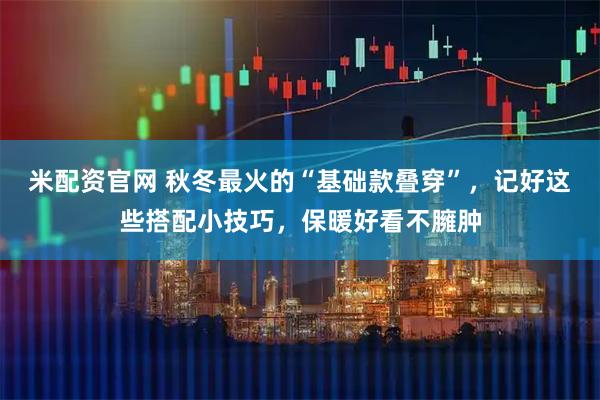 米配资官网 秋冬最火的“基础款叠穿”，记好这些搭配小技巧，保暖好看不臃肿