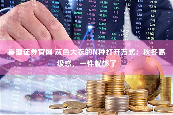 嘉理证券官网 灰色大衣的N种打开方式:秋冬高级感,一件就够了